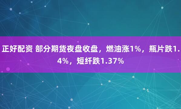 正好配资 部分期货夜盘收盘，燃油涨1%，瓶片跌1.4%，短纤跌1.37%