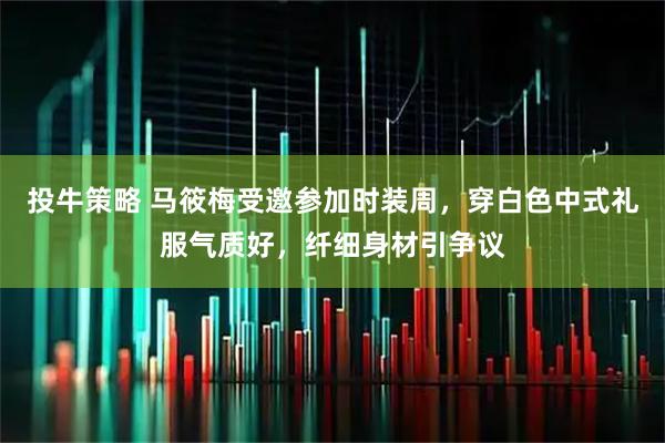 投牛策略 马筱梅受邀参加时装周，穿白色中式礼服气质好，纤细身材引争议