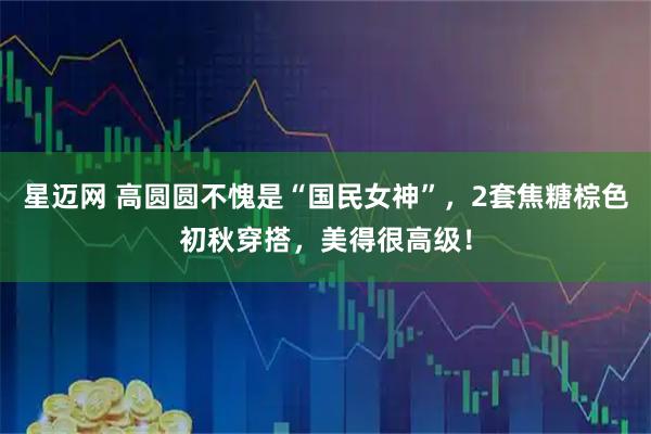 星迈网 高圆圆不愧是“国民女神”,2套焦糖棕色初秋穿搭,美得很高级!