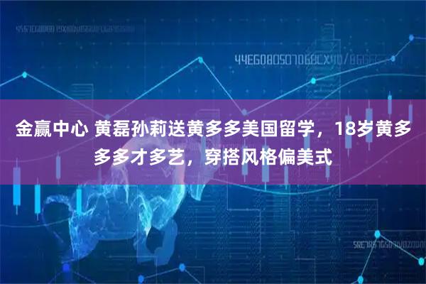 金赢中心 黄磊孙莉送黄多多美国留学,18岁黄多多多才多艺,穿搭风格偏美式