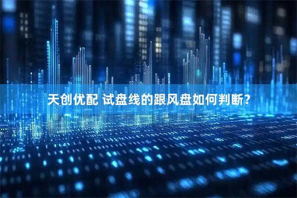 天创优配 试盘线的跟风盘如何判断?