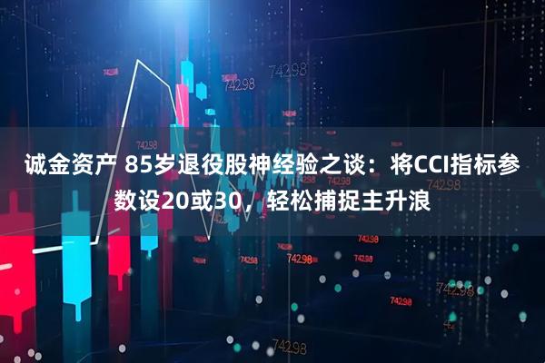 诚金资产 85岁退役股神经验之谈:将CCI指标参数设20或30,轻松捕捉主升浪