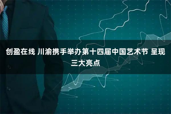 创盈在线 川渝携手举办第十四届中国艺术节 呈现三大亮点