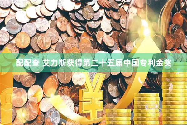 配配查 艾力斯获得第二十五届中国专利金奖