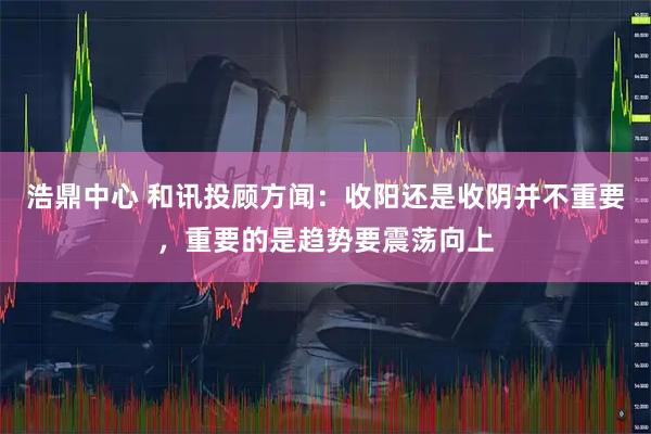 浩鼎中心 和讯投顾方闻:收阳还是收阴并不重要,重要的是趋势要震荡向上