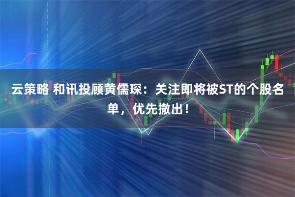 云策略 和讯投顾黄儒琛：关注即将被ST的个股名单，优先撤出！