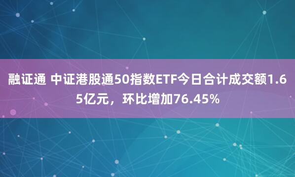 融证通 中证港股通50指数ETF今日合计成交额1.65亿元，环比增加76.45%