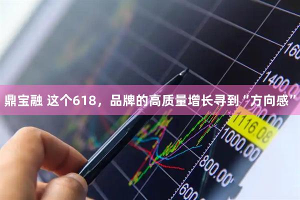 鼎宝融 这个618，品牌的高质量增长寻到“方向感”