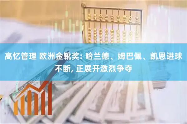 高忆管理 欧洲金靴奖: 哈兰德、姆巴佩、凯恩进球不断, 正展开激烈争夺