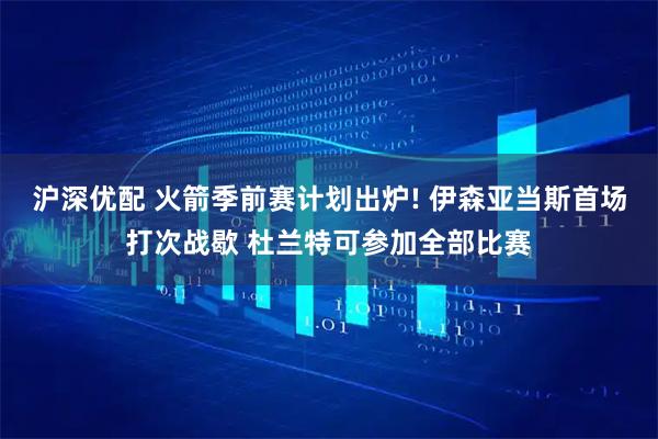 沪深优配 火箭季前赛计划出炉! 伊森亚当斯首场打次战歇 杜兰特可参加全部比赛