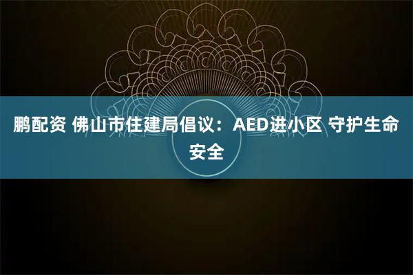 鹏配资 佛山市住建局倡议:AED进小区 守护生命安全