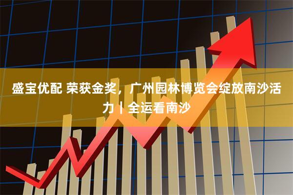 盛宝优配 荣获金奖，广州园林博览会绽放南沙活力｜全运看南沙