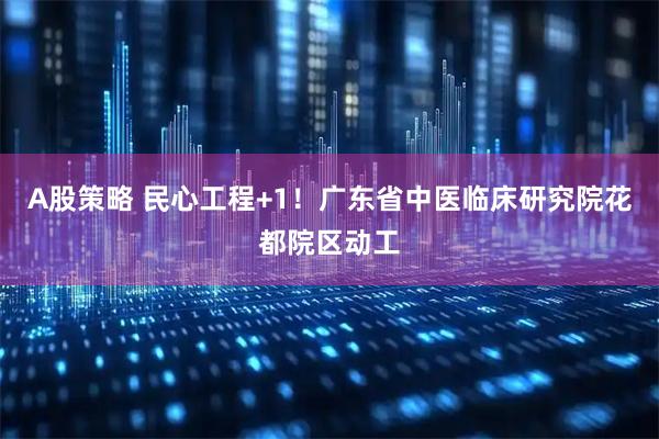 A股策略 民心工程+1！广东省中医临床研究院花都院区动工