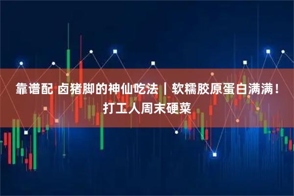 靠谱配 卤猪脚的神仙吃法｜软糯胶原蛋白满满！打工人周末硬菜