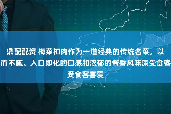 鼎配配资 梅菜扣肉作为一道经典的传统名菜,以其肥而不腻、入口即化的口感和浓郁的酱香风味深受食客喜爱