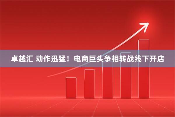 卓越汇 动作迅猛!电商巨头争相转战线下开店