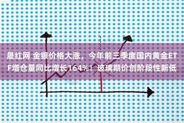 晟红网 金银价格大涨,今年前三季度国内黄金ETF增仓量同比增长164%!玻璃期价创阶段性新低