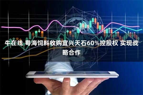 牛在线 粤海饲料收购宜兴天石60%控股权 实现战略合作