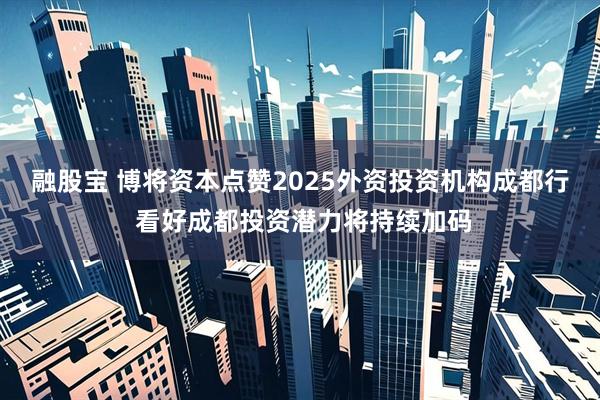 融股宝 博将资本点赞2025外资投资机构成都行 看好成都投资潜力将持续加码