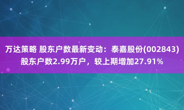 万达策略 股东户数最新变动：泰嘉股份(002843)股东户数2.99万户，较上期增加27.91%