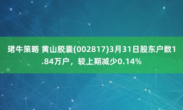 珺牛策略 黄山胶囊(002817)3月31日股东户数1.84万户，较上期减少0.14%
