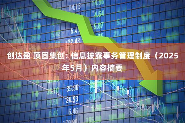 创达盈 顶固集创: 信息披露事务管理制度（2025年5月）内容摘要