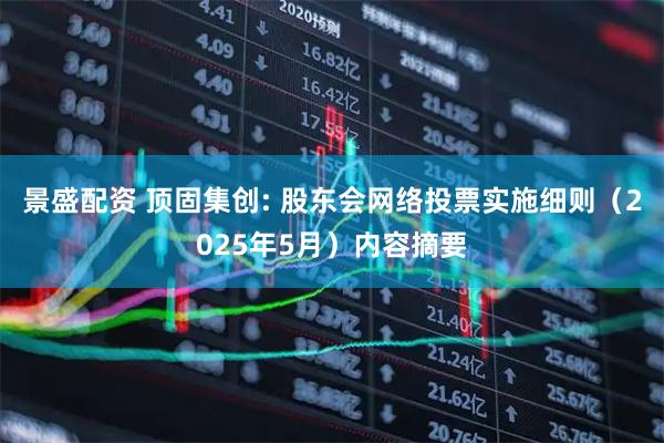 景盛配资 顶固集创: 股东会网络投票实施细则（2025年5月）内容摘要