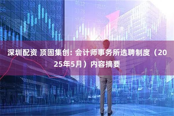深圳配资 顶固集创: 会计师事务所选聘制度（2025年5月）内容摘要
