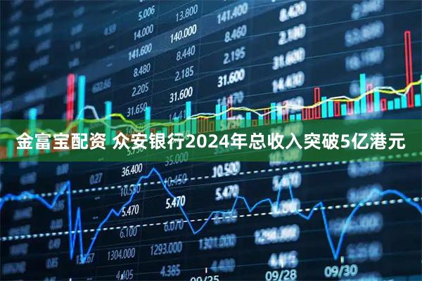 金富宝配资 众安银行2024年总收入突破5亿港元