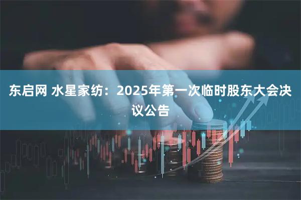 东启网 水星家纺：2025年第一次临时股东大会决议公告