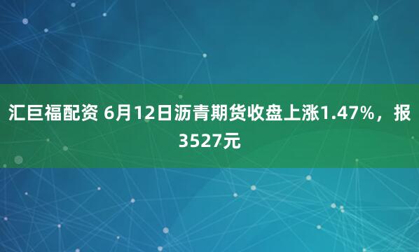 汇巨福配资 6月12日沥青期货收盘上涨1.47%,报3527元