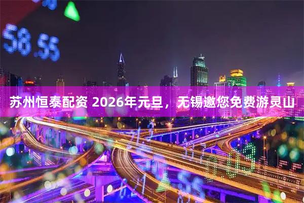 苏州恒泰配资 2026年元旦，无锡邀您免费游灵山
