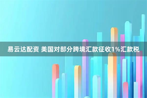 易云达配资 美国对部分跨境汇款征收1%汇款税